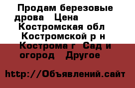 Продам березовые дрова › Цена ­ 10 000 - Костромская обл., Костромской р-н, Кострома г. Сад и огород » Другое   